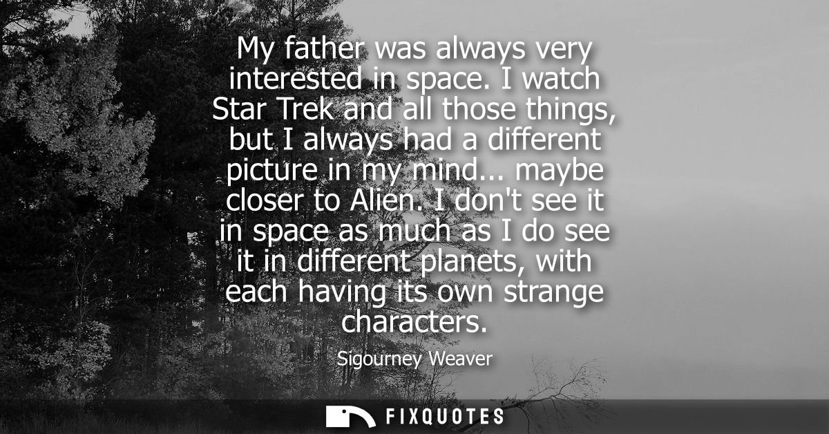 My father was always very interested in space. I watch Star Trek and all those things, but I always had a different pict