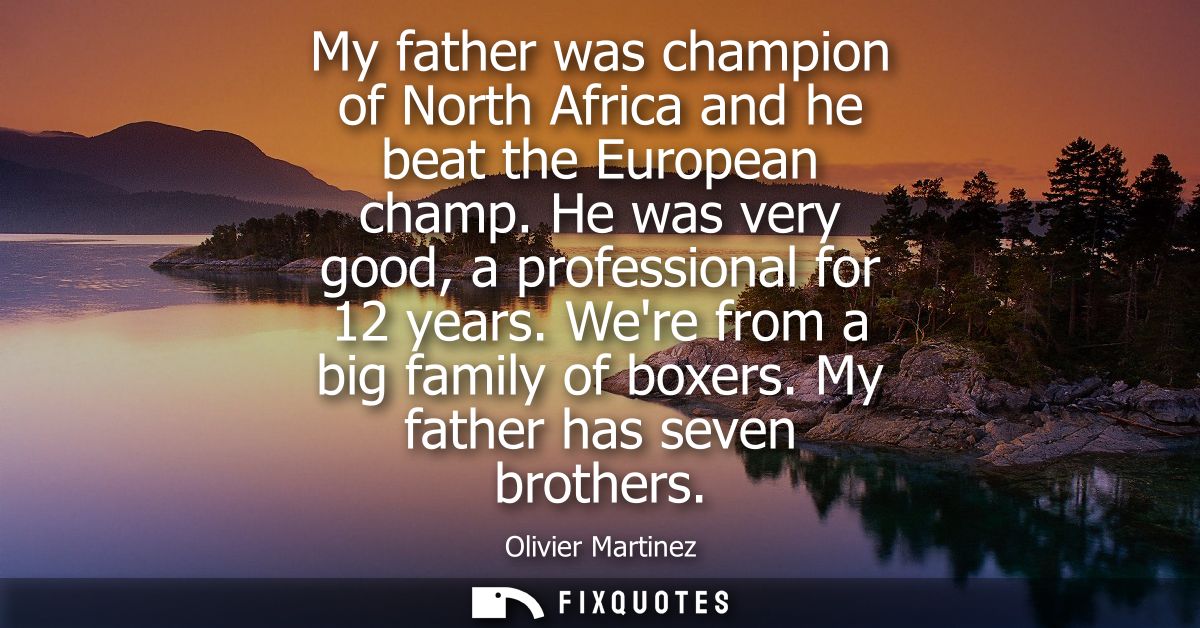 My father was champion of North Africa and he beat the European champ. He was very good, a professional for 12 years. We