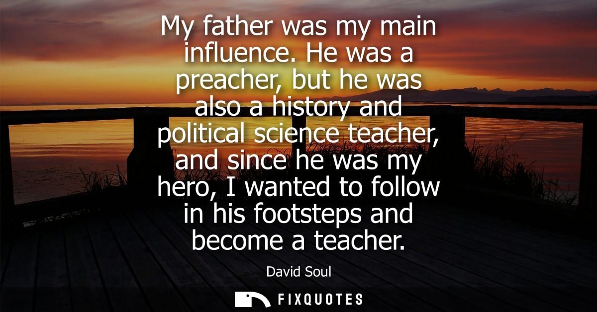 My father was my main influence. He was a preacher, but he was also a history and political science teacher, and since h