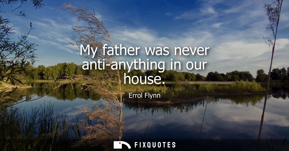 My father was never anti-anything in our house