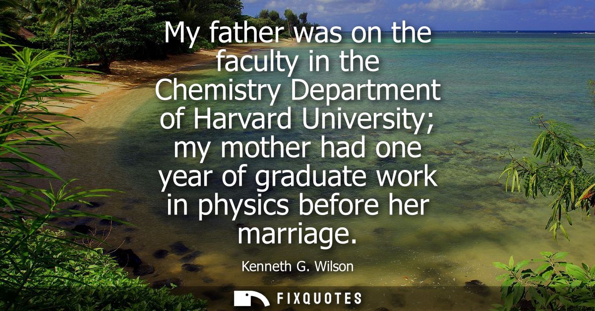 My father was on the faculty in the Chemistry Department of Harvard University my mother had one year of graduate work i