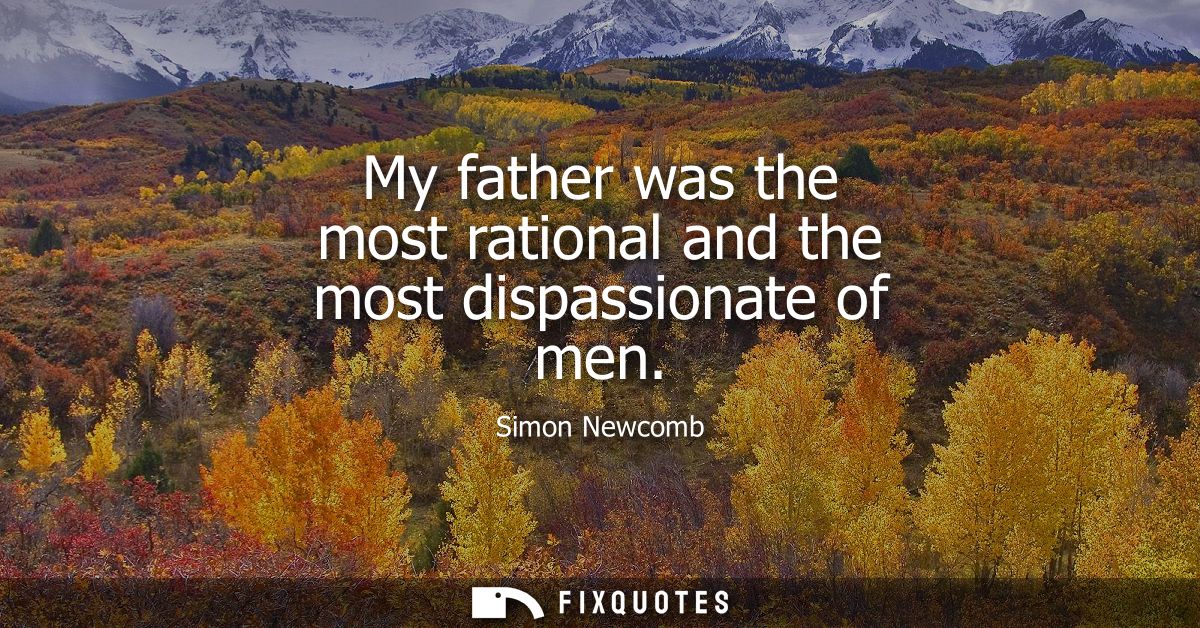 My father was the most rational and the most dispassionate of men