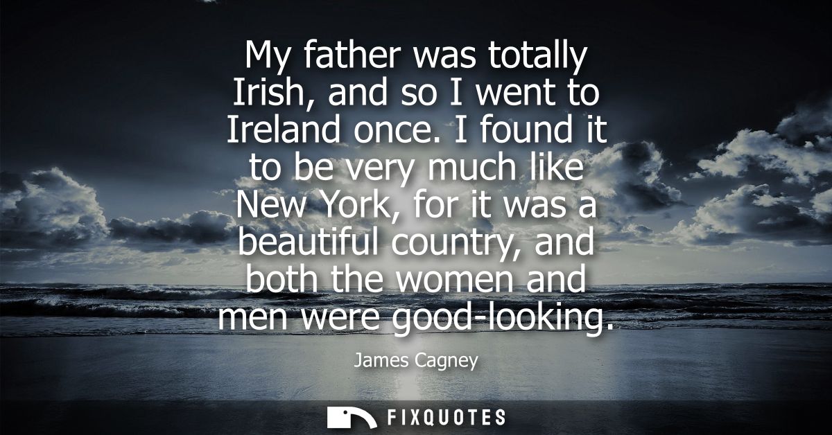 My father was totally Irish, and so I went to Ireland once. I found it to be very much like New York, for it was a beaut