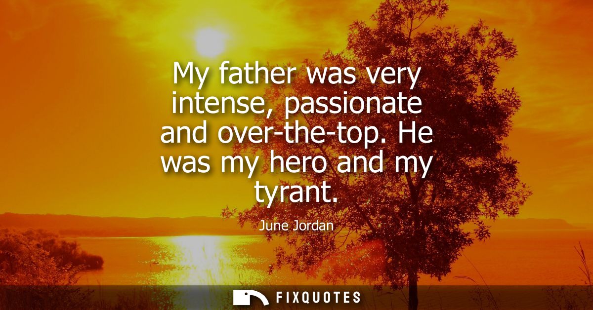 My father was very intense, passionate and over-the-top. He was my hero and my tyrant