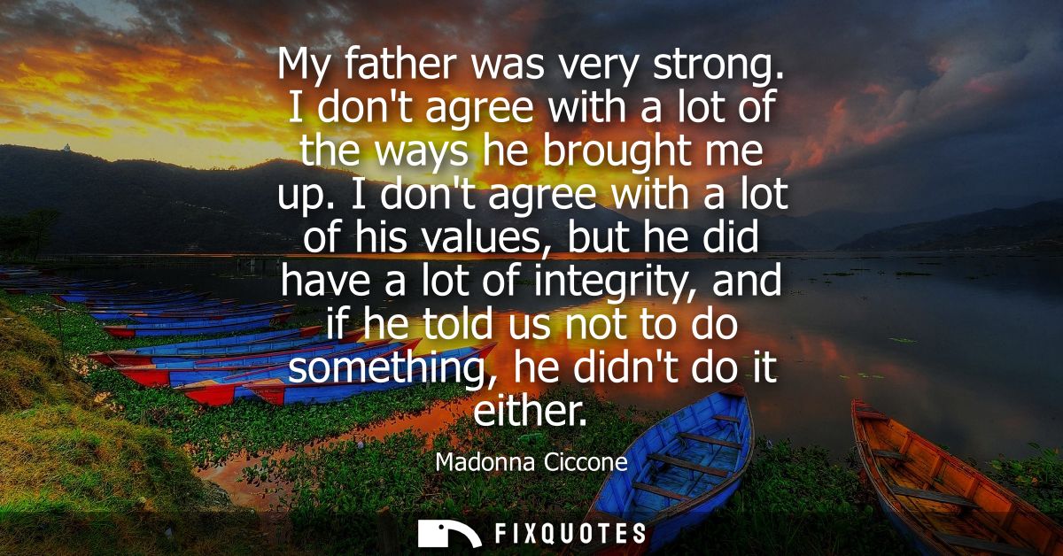 My father was very strong. I dont agree with a lot of the ways he brought me up. I dont agree with a lot of his values, 