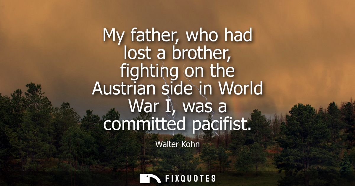 My father, who had lost a brother, fighting on the Austrian side in World War I, was a committed pacifist