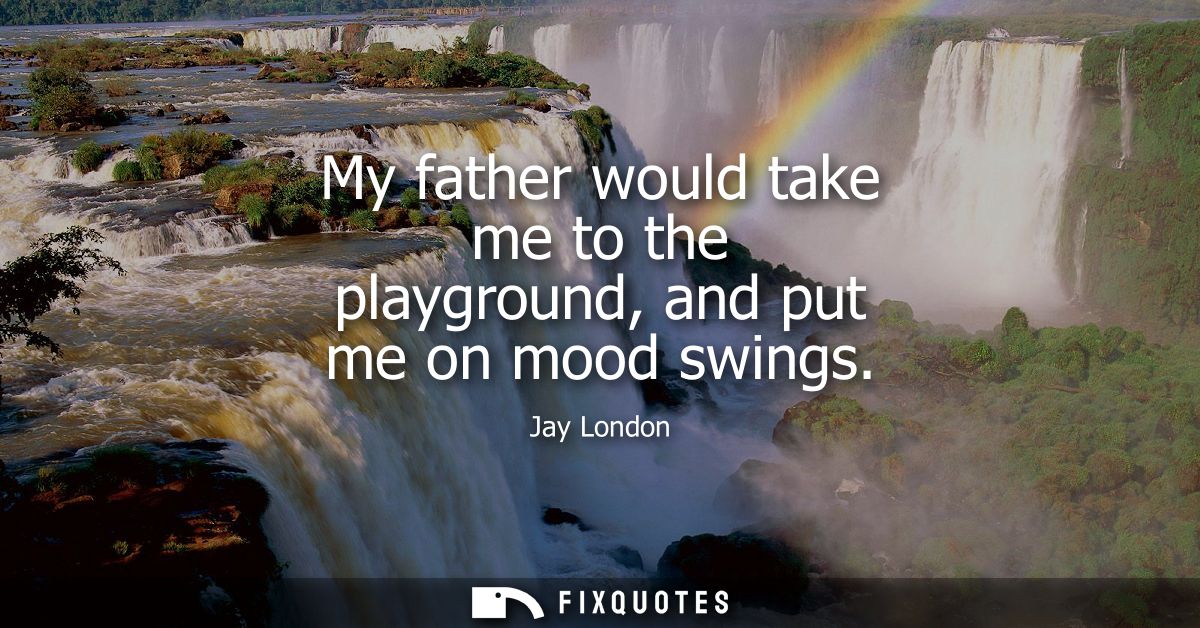 My father would take me to the playground, and put me on mood swings