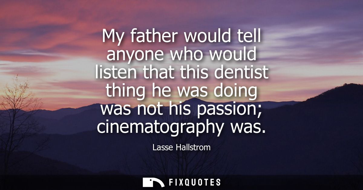 My father would tell anyone who would listen that this dentist thing he was doing was not his passion cinematography was