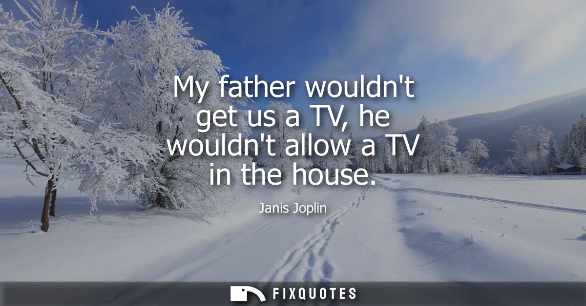 My father wouldnt get us a TV, he wouldnt allow a TV in the house