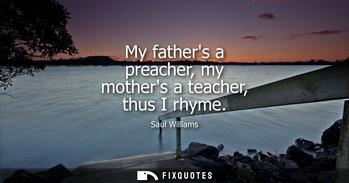My fathers a preacher, my mothers a teacher, thus I rhyme