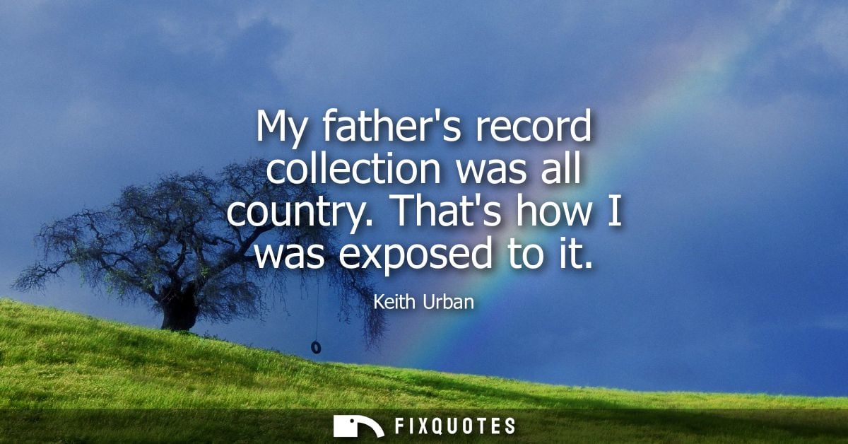 My fathers record collection was all country. Thats how I was exposed to it