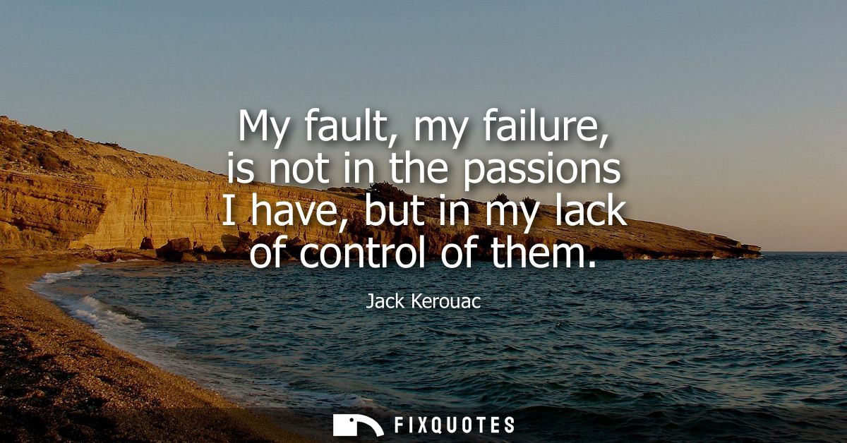 My fault, my failure, is not in the passions I have, but in my lack of control of them