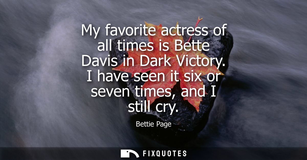My favorite actress of all times is Bette Davis in Dark Victory. I have seen it six or seven times, and I still cry