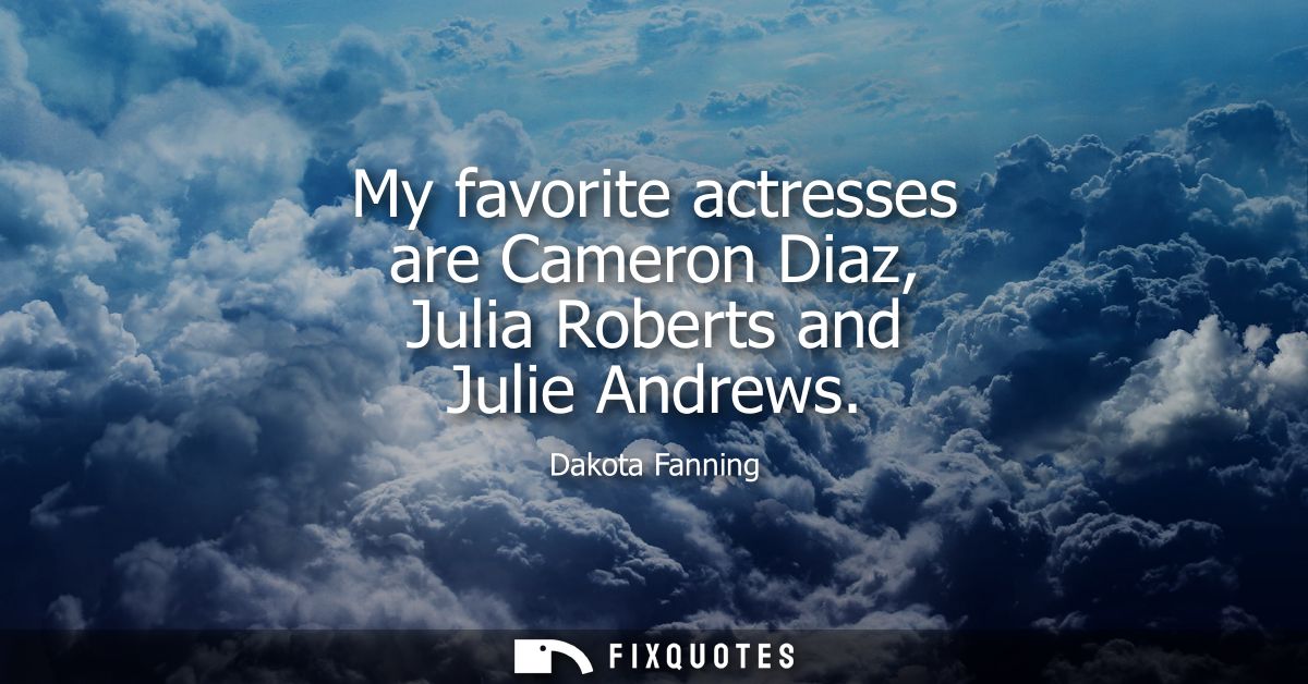 My favorite actresses are Cameron Diaz, Julia Roberts and Julie Andrews