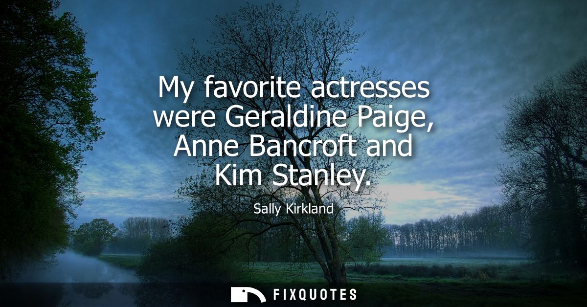 My favorite actresses were Geraldine Paige, Anne Bancroft and Kim Stanley