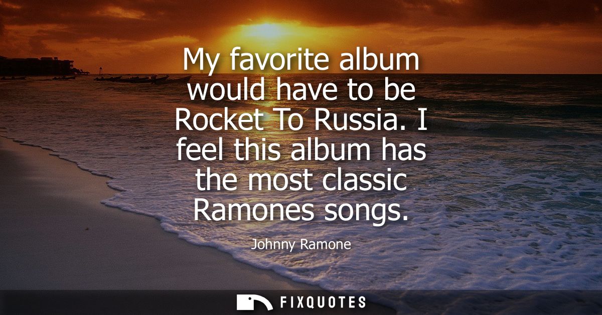 My favorite album would have to be Rocket To Russia. I feel this album has the most classic Ramones songs