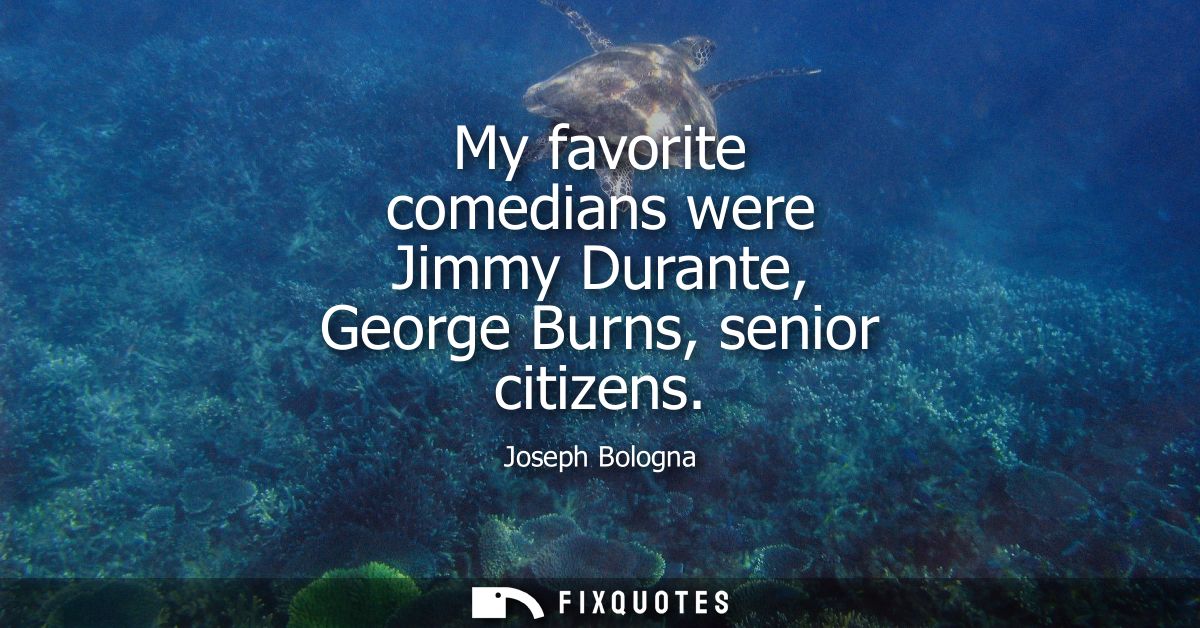 My favorite comedians were Jimmy Durante, George Burns, senior citizens