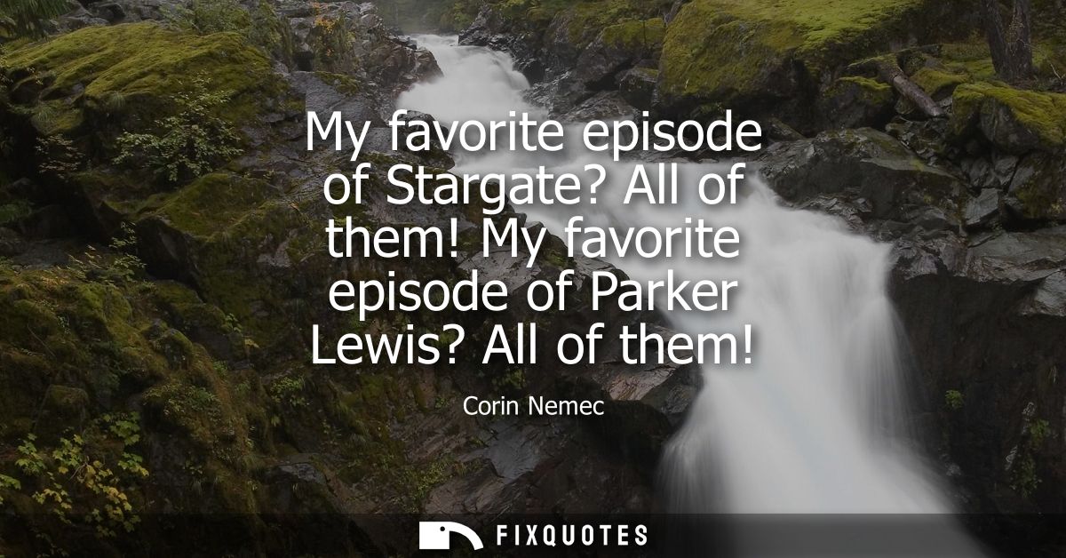 My favorite episode of Stargate? All of them! My favorite episode of Parker Lewis? All of them!