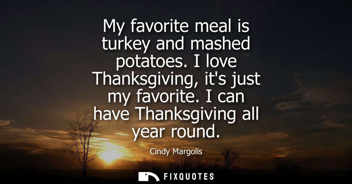 My favorite meal is turkey and mashed potatoes. I love Thanksgiving, its just my favorite. I can have Thanksgiving all y