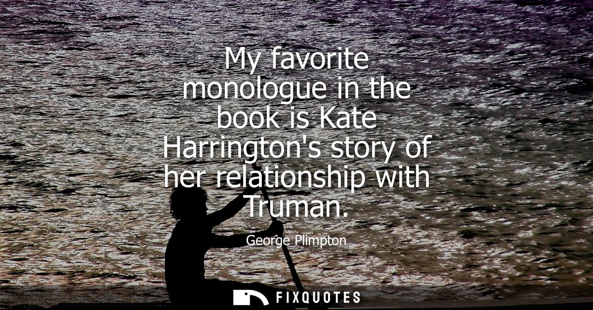 My favorite monologue in the book is Kate Harringtons story of her relationship with Truman