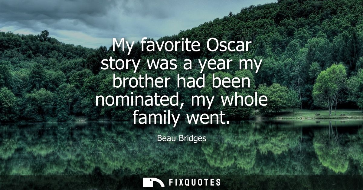 My favorite Oscar story was a year my brother had been nominated, my whole family went
