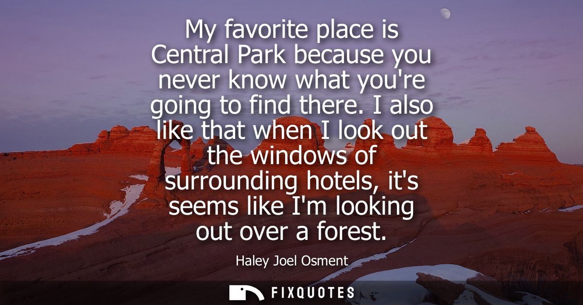 My favorite place is Central Park because you never know what youre going to find there. I also like that when I look ou