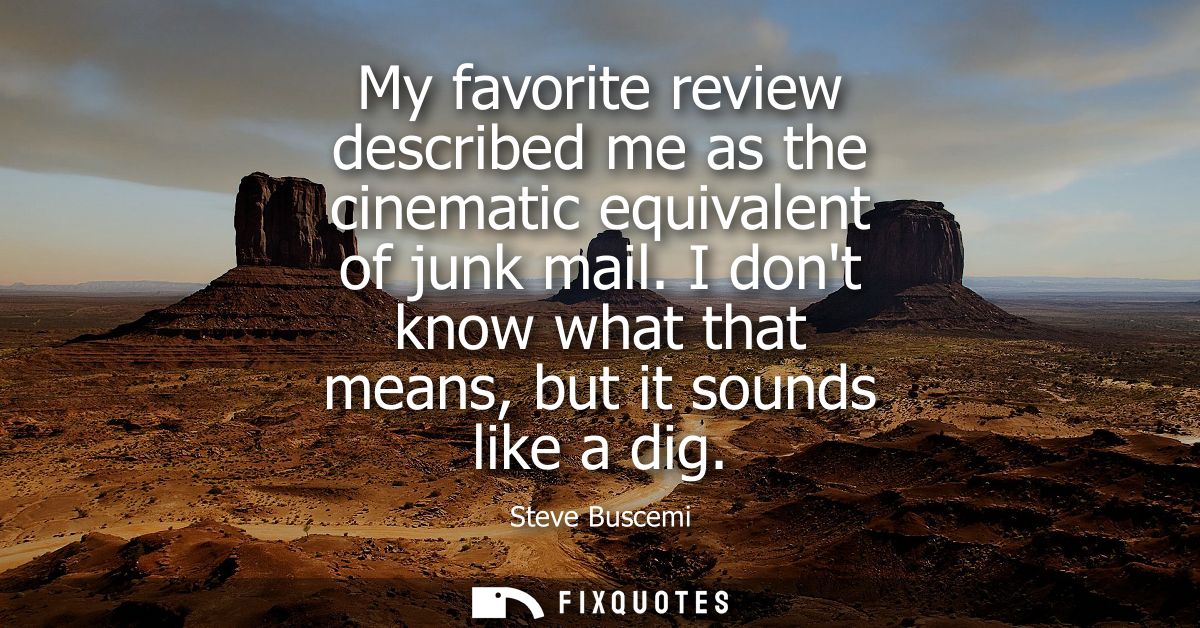 My favorite review described me as the cinematic equivalent of junk mail. I dont know what that means, but it sounds lik