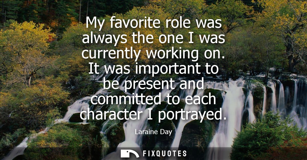 My favorite role was always the one I was currently working on. It was important to be present and committed to each cha