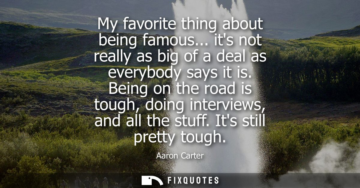 My favorite thing about being famous... its not really as big of a deal as everybody says it is. Being on the road is to