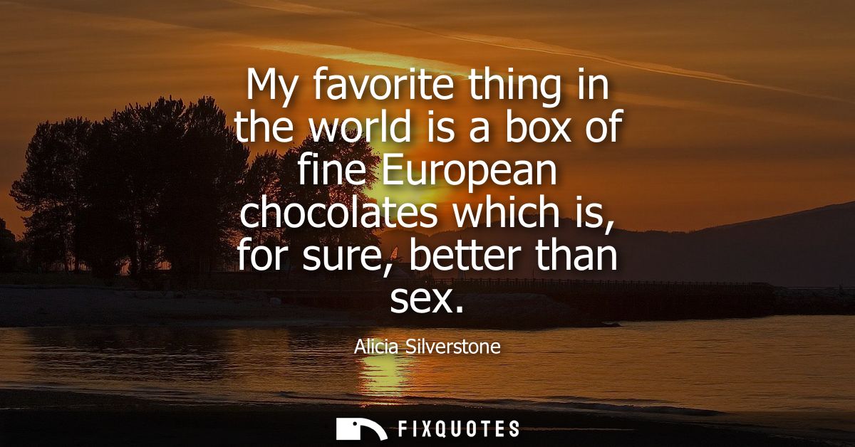 My favorite thing in the world is a box of fine European chocolates which is, for sure, better than sex