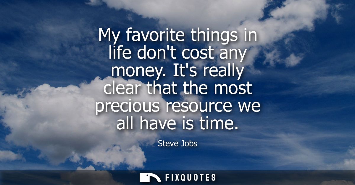 My favorite things in life dont cost any money. Its really clear that the most precious resource we all have is time