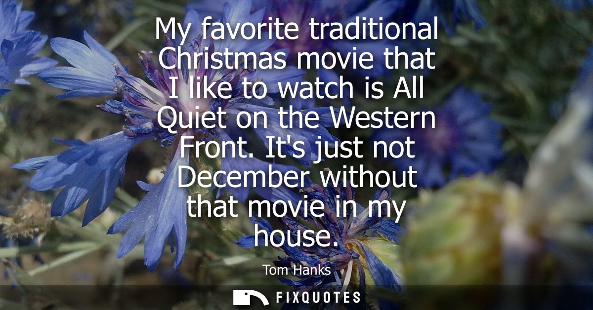 My favorite traditional Christmas movie that I like to watch is All Quiet on the Western Front. Its just not December wi