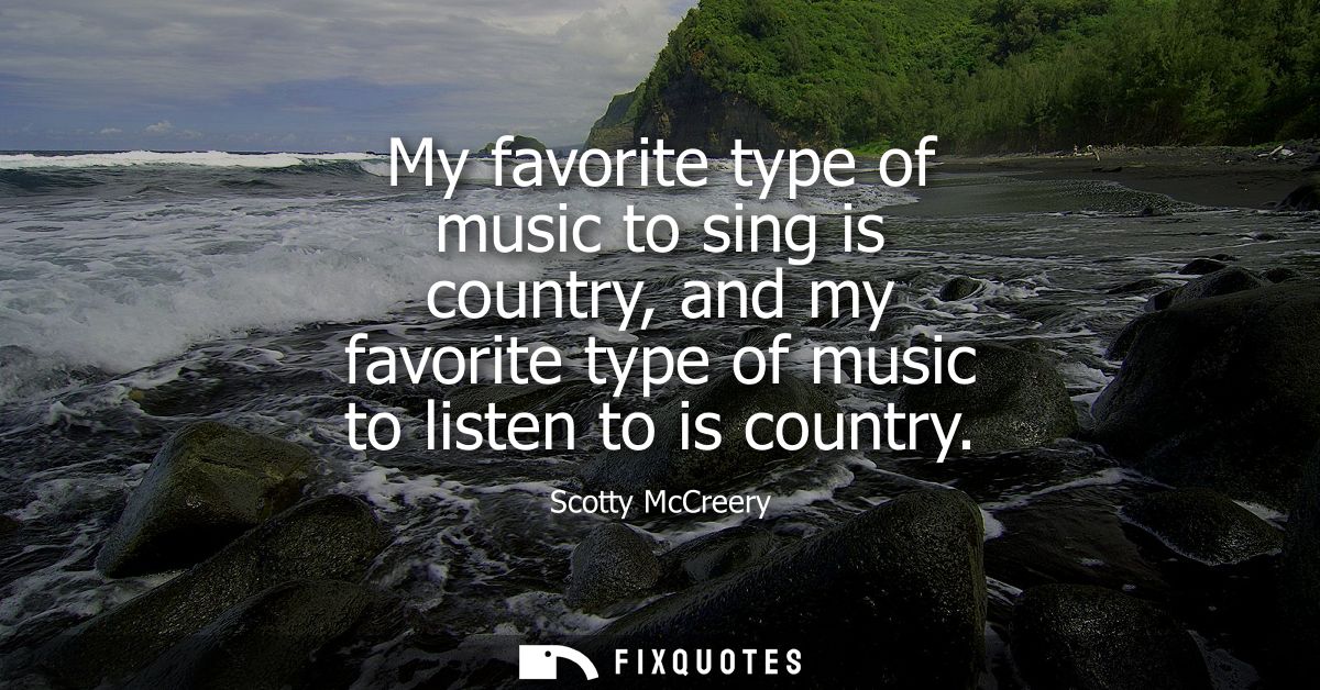 My favorite type of music to sing is country, and my favorite type of music to listen to is country