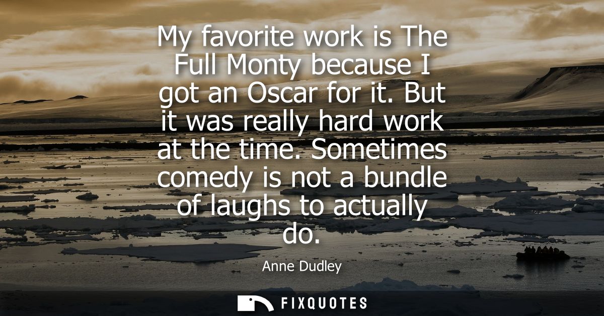My favorite work is The Full Monty because I got an Oscar for it. But it was really hard work at the time.