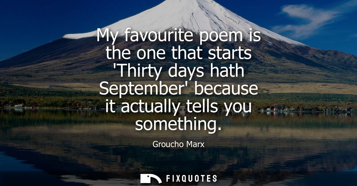 My favourite poem is the one that starts Thirty days hath September because it actually tells you something