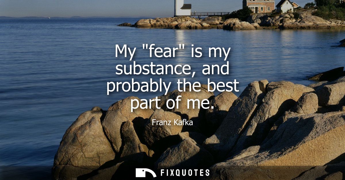 My fear is my substance, and probably the best part of me