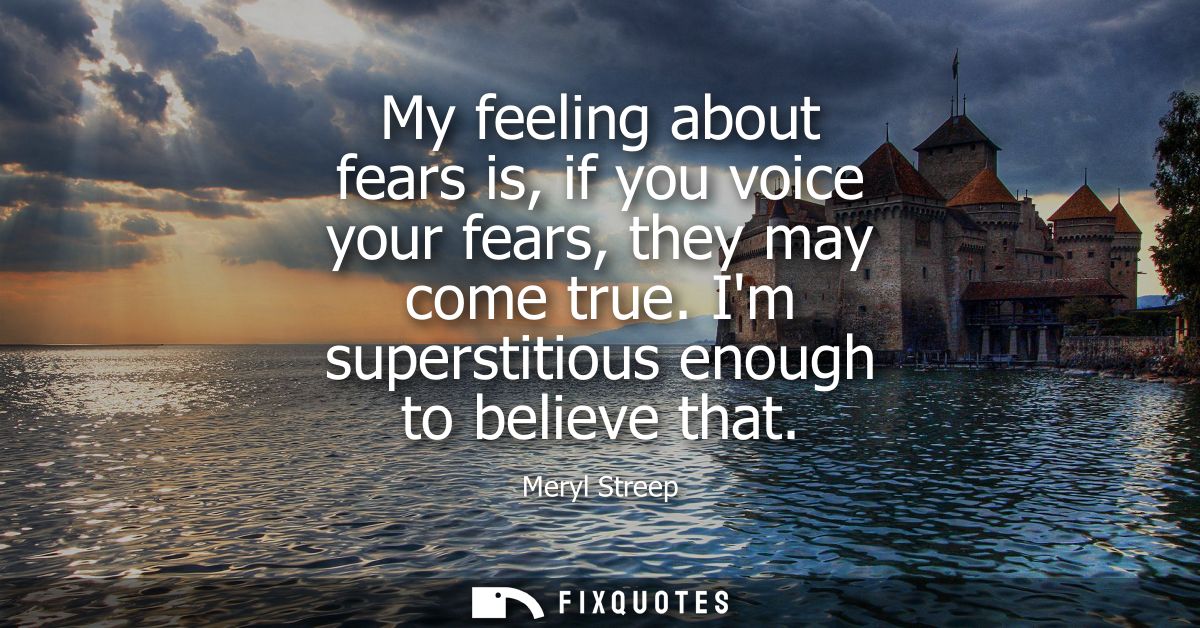 My feeling about fears is, if you voice your fears, they may come true. Im superstitious enough to believe that