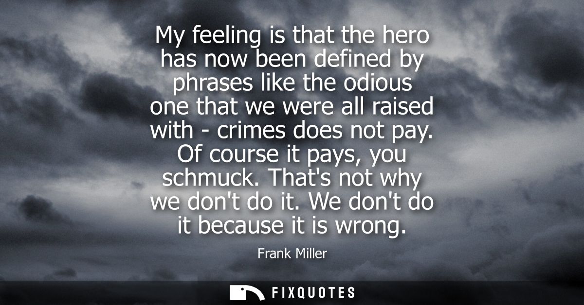 My feeling is that the hero has now been defined by phrases like the odious one that we were all raised with - crimes do