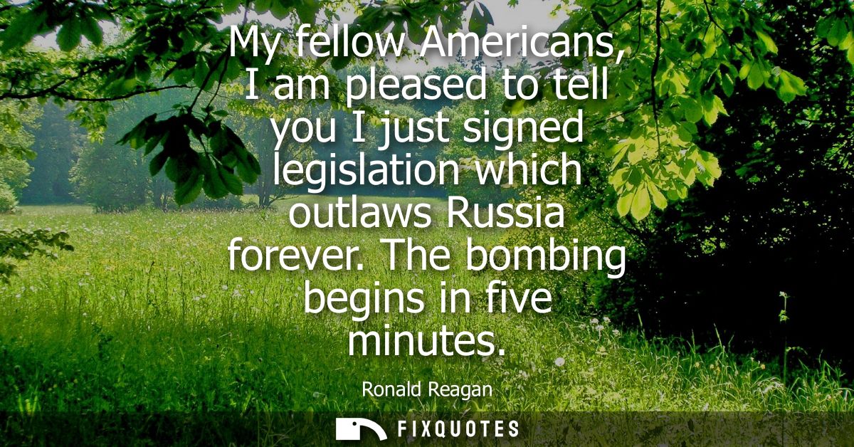 My fellow Americans, I am pleased to tell you I just signed legislation which outlaws Russia forever. The bombing begins