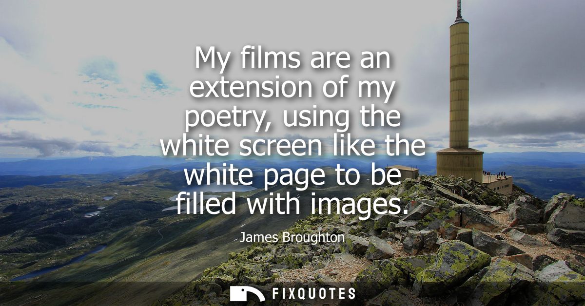 My films are an extension of my poetry, using the white screen like the white page to be filled with images
