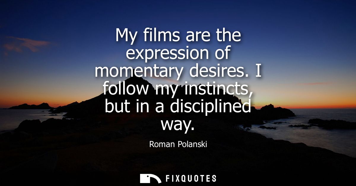 My films are the expression of momentary desires. I follow my instincts, but in a disciplined way
