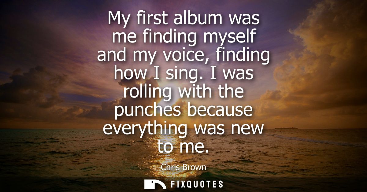 My first album was me finding myself and my voice, finding how I sing. I was rolling with the punches because everything
