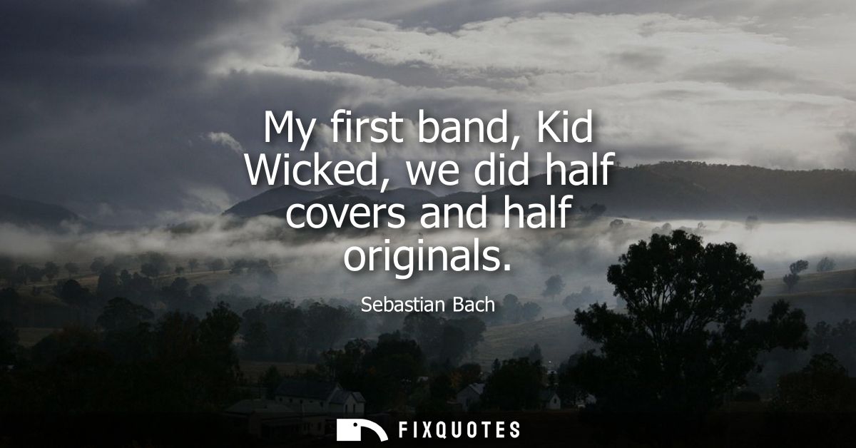 My first band, Kid Wicked, we did half covers and half originals