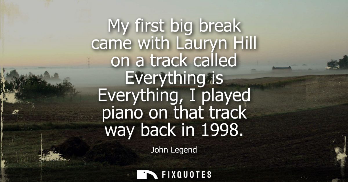 My first big break came with Lauryn Hill on a track called Everything is Everything, I played piano on that track way ba