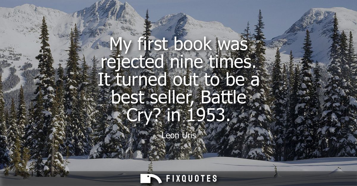 My first book was rejected nine times. It turned out to be a best seller, Battle Cry? in 1953