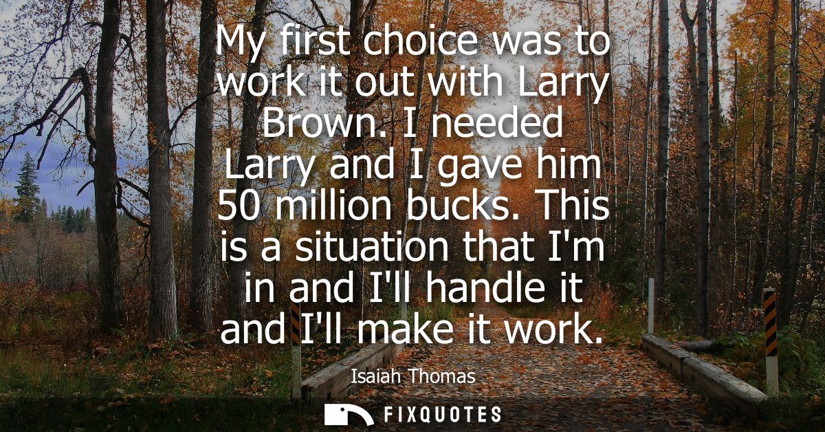 My first choice was to work it out with Larry Brown. I needed Larry and I gave him 50 million bucks. This is a situation