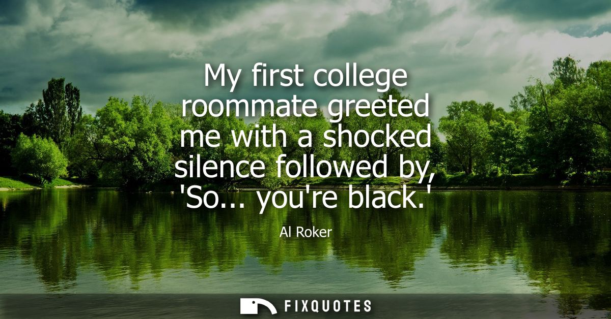 My first college roommate greeted me with a shocked silence followed by, So... youre black.