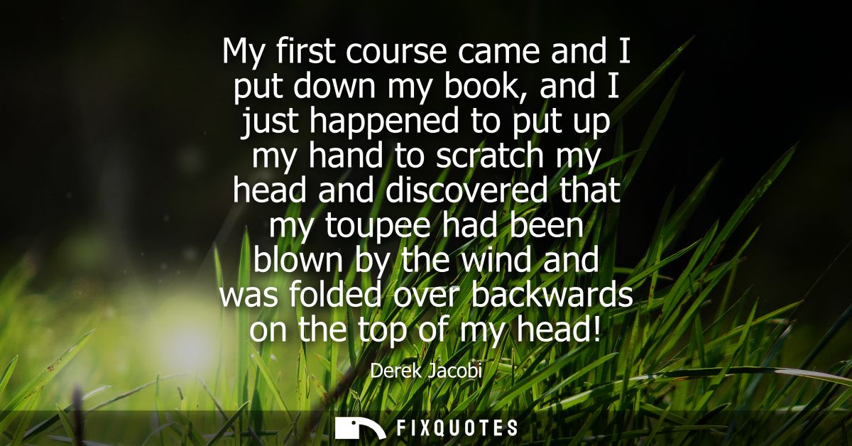 My first course came and I put down my book, and I just happened to put up my hand to scratch my head and discovered tha