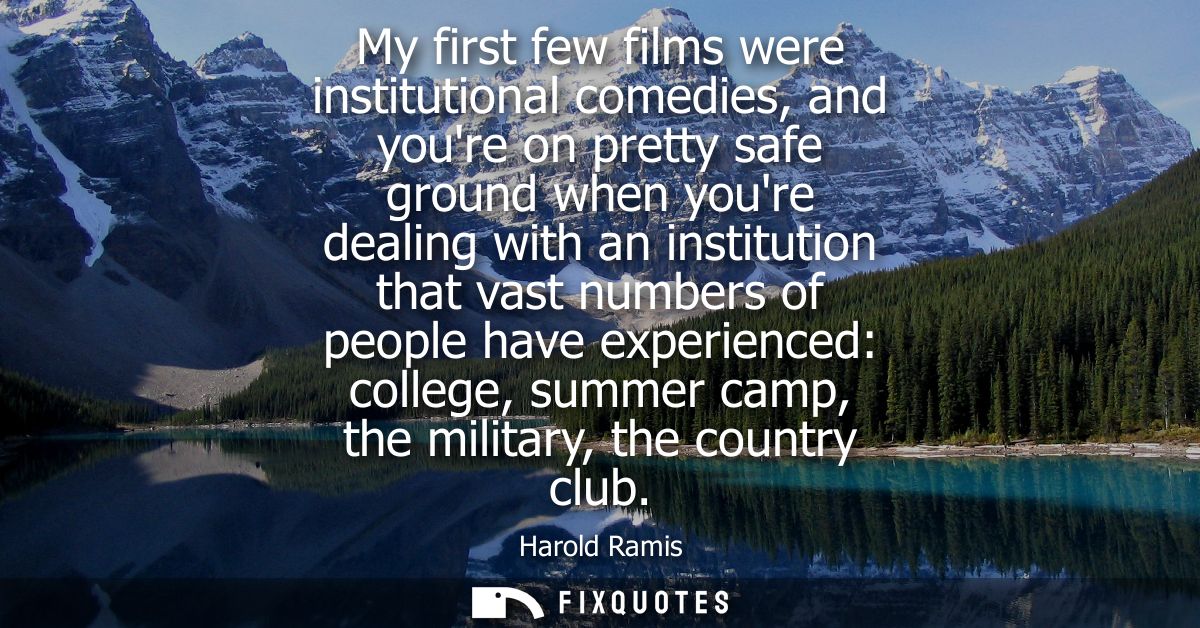 My first few films were institutional comedies, and youre on pretty safe ground when youre dealing with an institution t