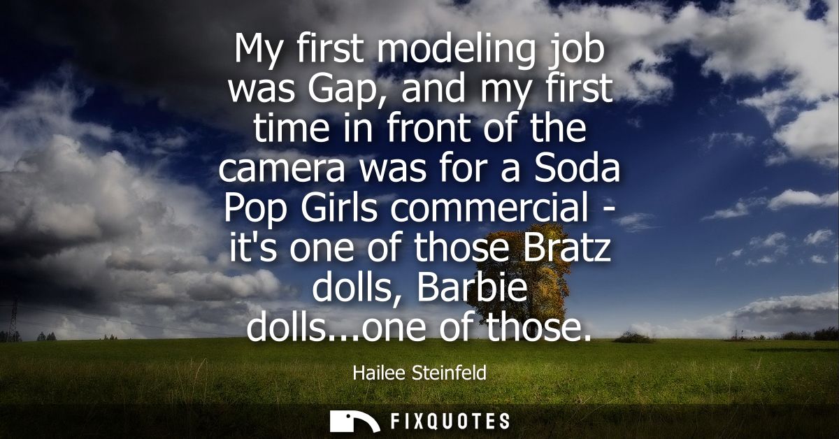 My first modeling job was Gap, and my first time in front of the camera was for a Soda Pop Girls commercial - its one of